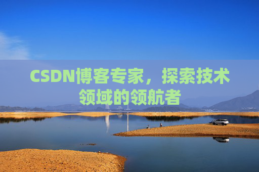CSDN博客专家，探索技术领域的领航者